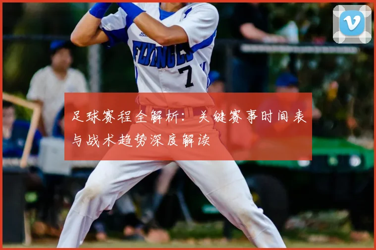 足球赛程全解析:关键赛事时间表与战术趋势深度解读