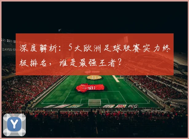 深度解析：5大欧洲足球联赛实力终极排名，谁是最强王者？