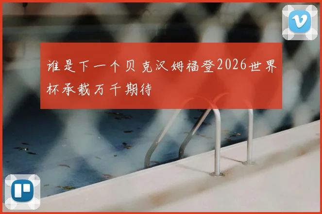 谁是下一个贝克汉姆福登2026世界杯承载万千期待