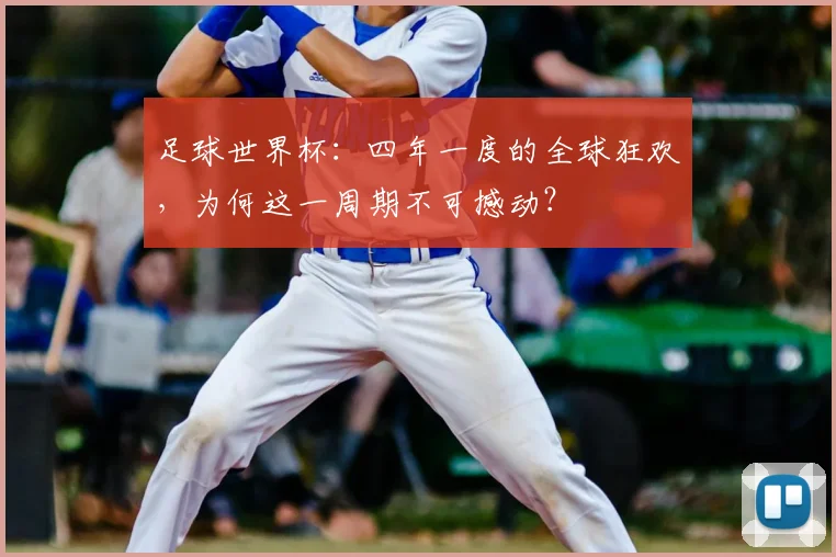 足球世界杯：四年一度的全球狂欢，为何这一周期不可撼动？