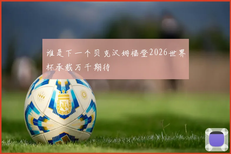 谁是下一个贝克汉姆福登2026世界杯承载万千期待