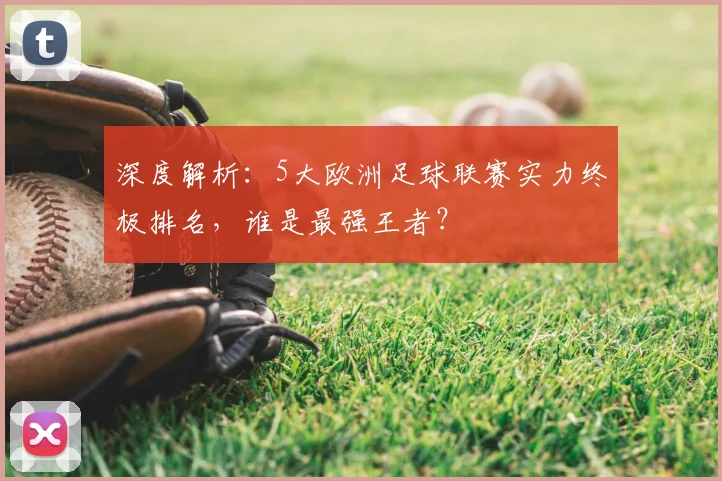 深度解析:5大欧洲足球联赛实力终极排名,谁是最强王者?