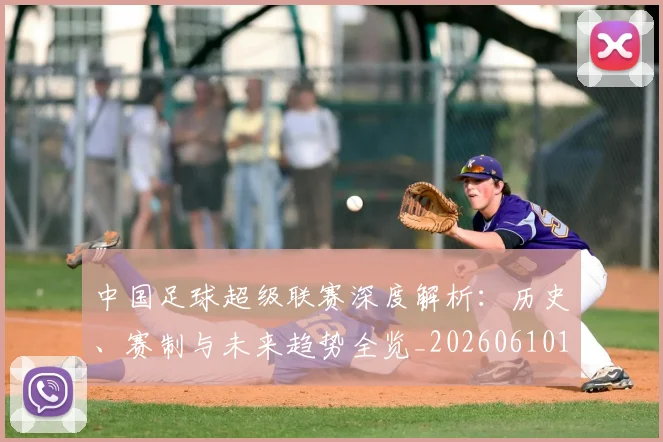 中国足球超级联赛深度解析:历史、赛制与未来趋势全览_20260610190318
