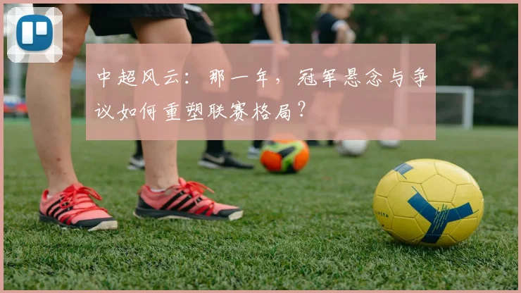 中超风云：那一年，冠军悬念与争议如何重塑联赛格局？