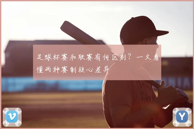 足球杯赛和联赛有何区别?一文看懂两种赛制核心差异