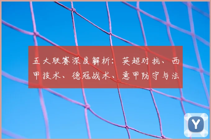 五大联赛深度解析：英超对抗、西甲技术、德冠战术、意甲防守与法甲新星的特点揭秘
