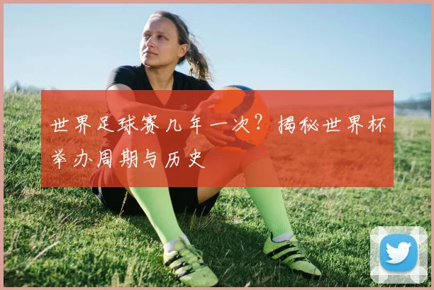世界足球赛几年一次?揭秘世界杯举办周期与历史