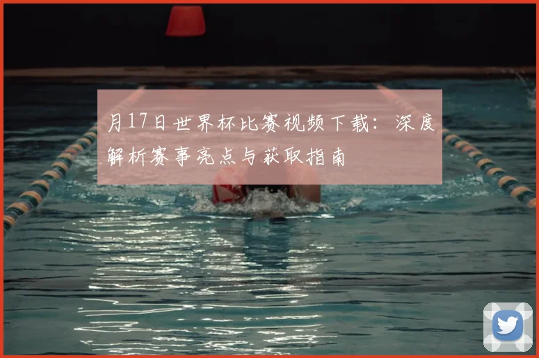 月17日世界杯比赛视频下载:深度解析赛事亮点与获取指南