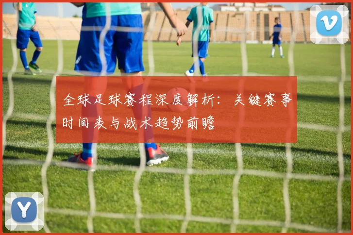 全球足球赛程深度解析：关键赛事时间表与战术趋势前瞻