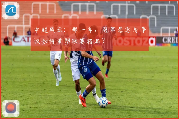 中超风云:那一年,冠军悬念与争议如何重塑联赛格局?
