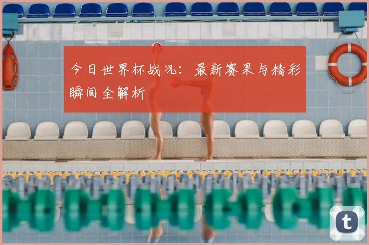 今日世界杯战况:最新赛果与精彩瞬间全解析