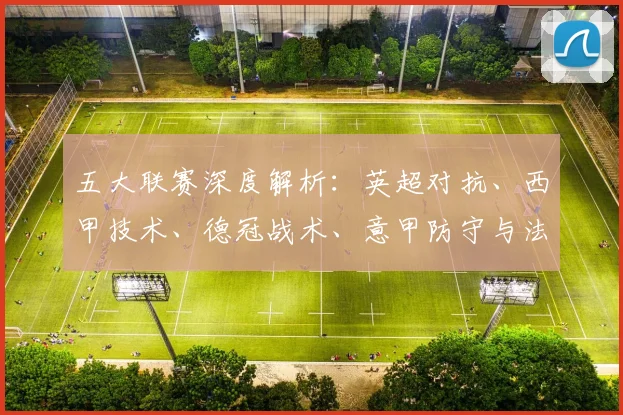 五大联赛深度解析:英超对抗、西甲技术、德冠战术、意甲防守与法甲新星的特点揭秘