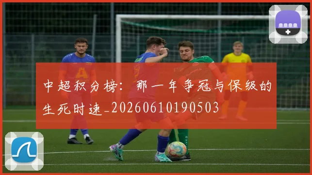 中超积分榜:那一年争冠与保级的生死时速_20260610190503