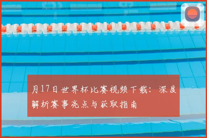月17日世界杯比赛视频下载:深度解析赛事亮点与获取指南