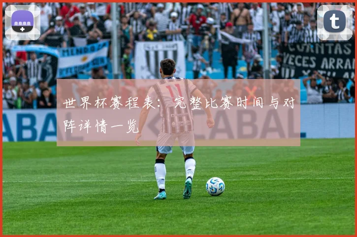 世界杯赛程表：完整比赛时间与对阵详情一览