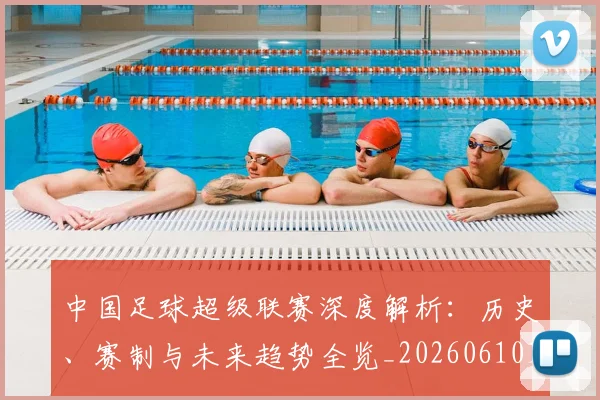 中国足球超级联赛深度解析:历史、赛制与未来趋势全览_20260610190318