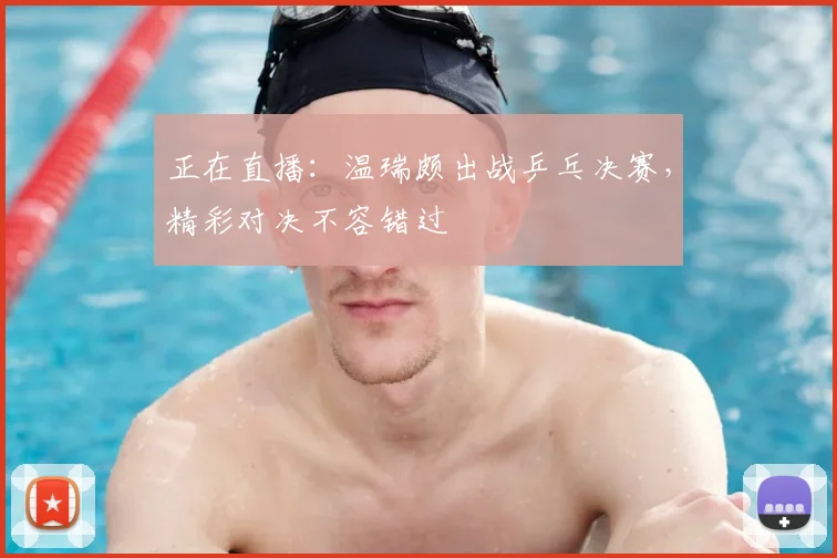 正在直播:温瑞颇出战乒乓决赛,精彩对决不容错过