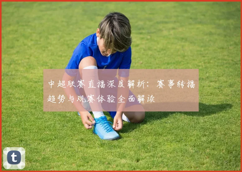 中超联赛直播深度解析:赛事转播趋势与观赛体验全面解读