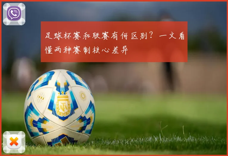 足球杯赛和联赛有何区别?一文看懂两种赛制核心差异