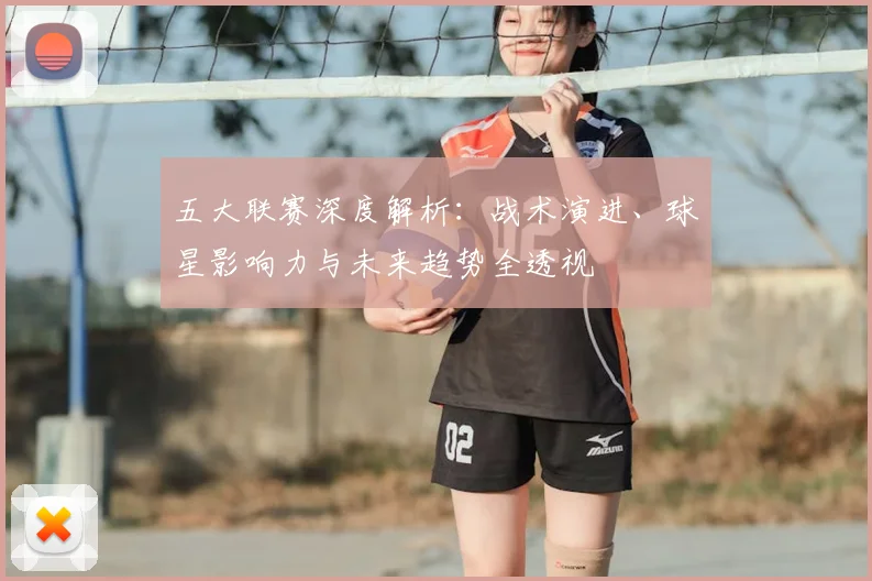 五大联赛深度解析:战术演进、球星影响力与未来趋势全透视
