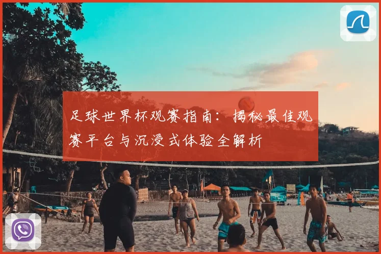 足球世界杯观赛指南:揭秘最佳观赛平台与沉浸式体验全解析