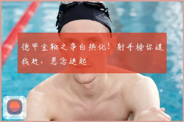 德甲金靴之争白热化！射手榜你追我赶，悬念迭起