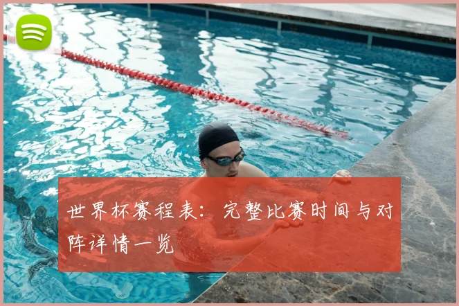 世界杯赛程表:完整比赛时间与对阵详情一览
