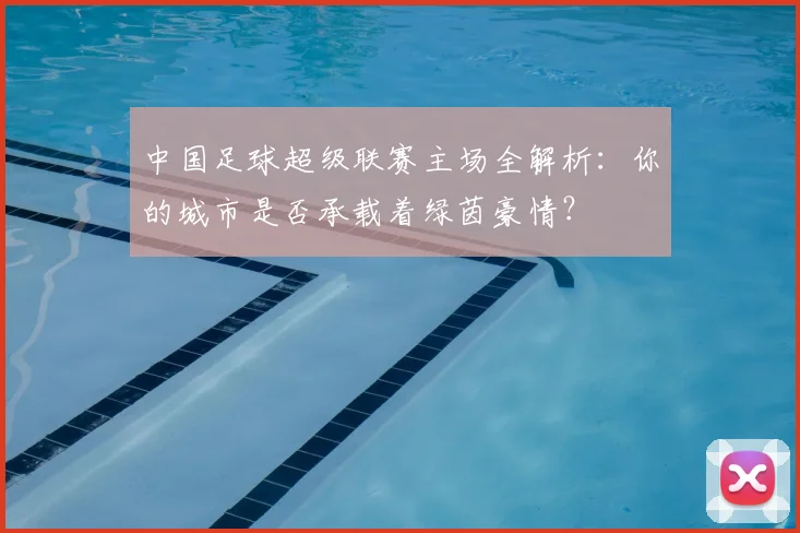 中国足球超级联赛主场全解析：你的城市是否承载着绿茵豪情？
