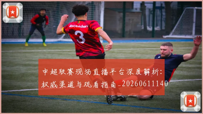 中超联赛现场直播平台深度解析:权威渠道与观看指南_20260611140811